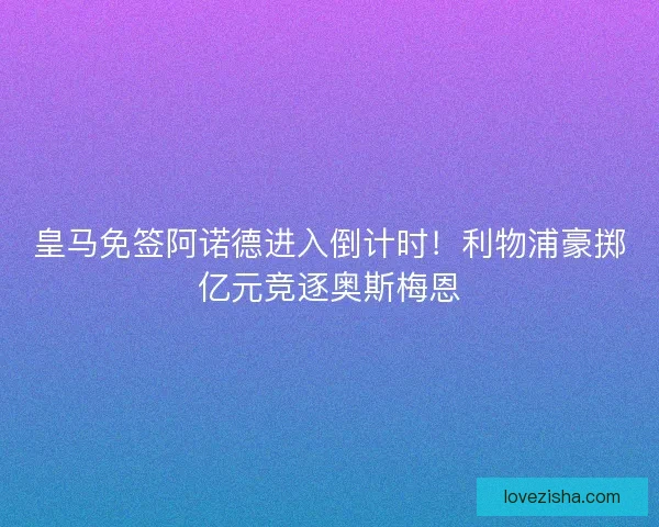 皇马免签阿诺德进入倒计时！利物浦豪掷亿元竞逐奥斯梅恩