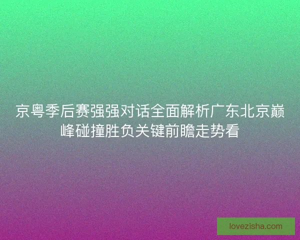 京粤季后赛强强对话全面解析广东北京巅峰碰撞胜负关键前瞻走势看