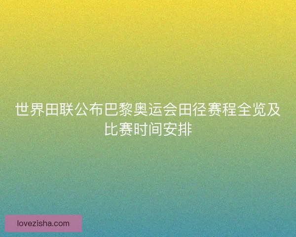 世界田联公布巴黎奥运会田径赛程全览及比赛时间安排