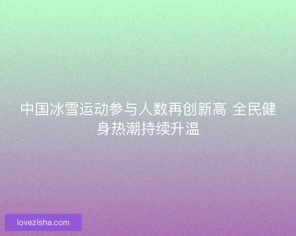中国冰雪运动参与人数再创新高 全民健身热潮持续升温